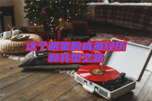 这个明星的咸鱼经历和转型之路