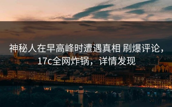 神秘人在早高峰时遭遇真相 刷爆评论，17c全网炸锅，详情发现