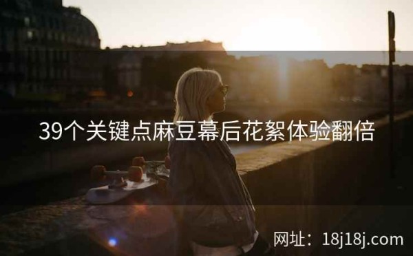 39个关键点麻豆幕后花絮体验翻倍