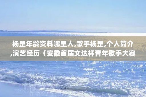 杨罡年龄资料哪里人,歌手杨罡,个人简介,演艺经历（安徽首届文达杯青年歌手大赛原创组一等奖，全国推新人歌手大奖赛通俗组十佳）
