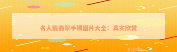 名人戴翡翠手镯图片大全:真实欣赏