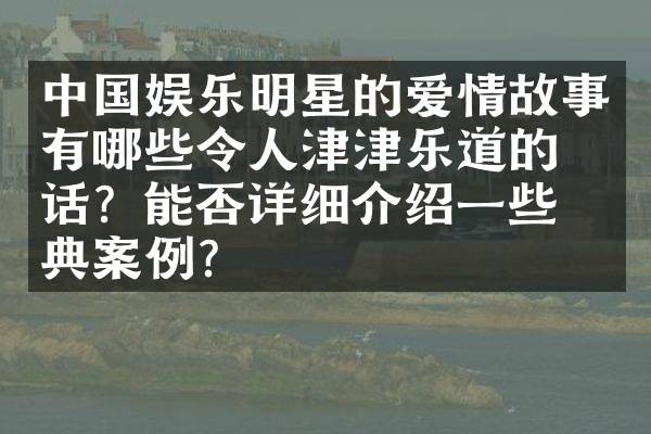 中国娱乐明星的爱情故事有哪些令人津津乐道的佳话？能否详细介绍一些经典案例？