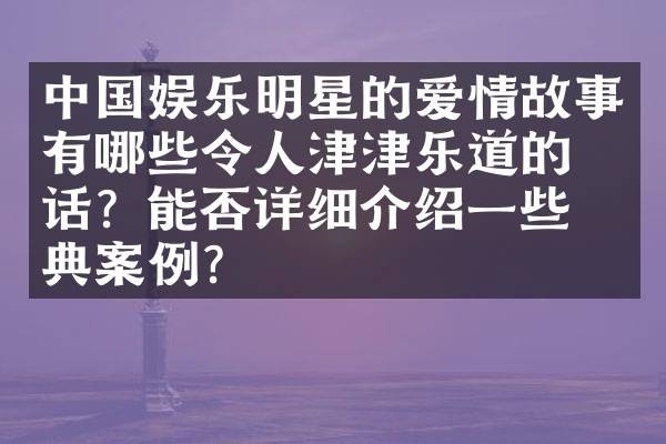 中国娱乐明星的爱情故事有哪些令人津津乐道的佳话？能否详细介绍一些经典案例？