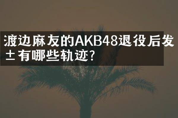 渡边麻友的AKB48退役后发展有哪些轨迹?