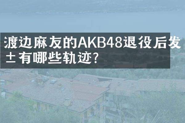 渡边麻友的AKB48退役后发展有哪些轨迹?