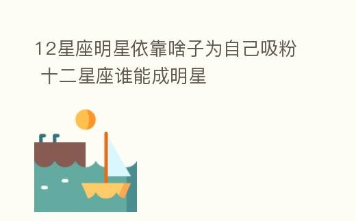12星座明星依靠啥子为自己吸粉 十二星座谁能成明星