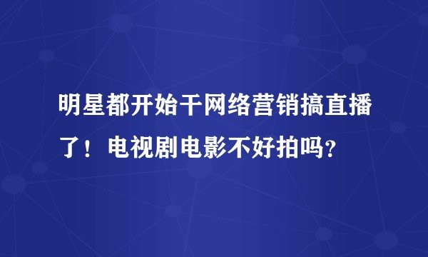 明星都开始干网络营销搞直播了！电视剧电影不好拍吗？