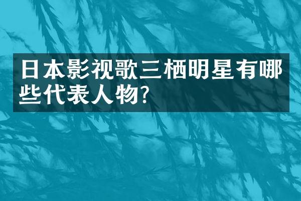 日本影视歌三栖明星有哪些代表人物?