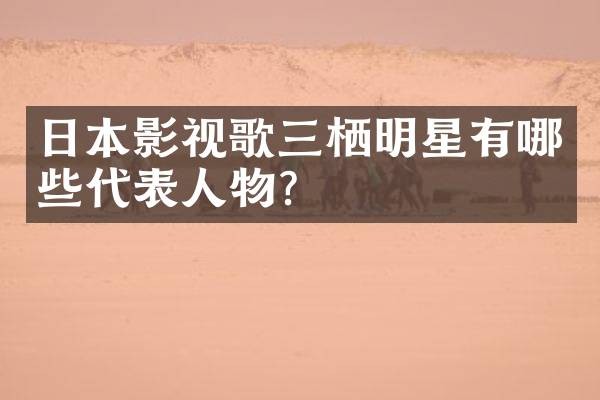 日本影视歌三栖明星有哪些代表人物?