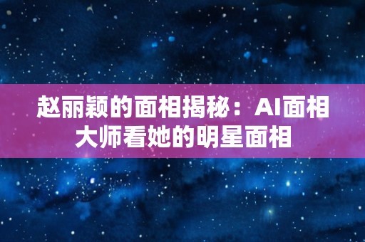 赵丽颖的面相揭秘:AI面相大师看她的明星面相