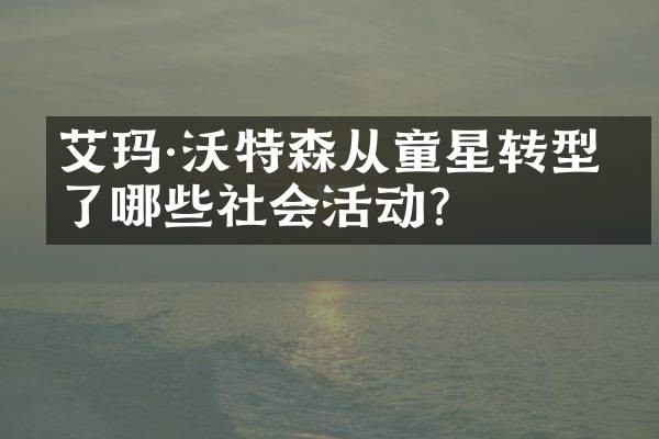 艾玛·沃特森从童星转型做了哪些社会活动？