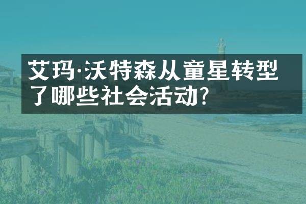 艾玛·沃特森从童星转型做了哪些社会活动？