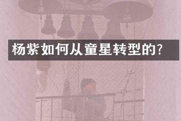 杨紫如何从童星转型的？