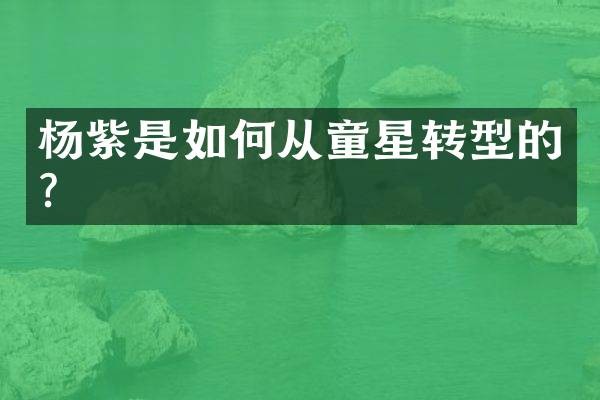 杨紫是如何从童星转型的？
