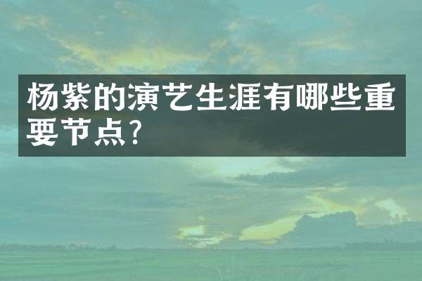 杨紫的演艺生涯有哪些重要节点?