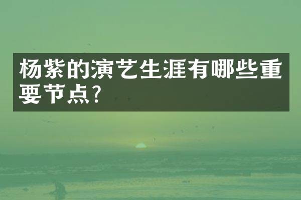杨紫的演艺生涯有哪些重要节点?