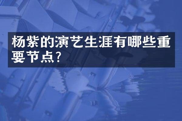 杨紫的演艺生涯有哪些重要节点?
