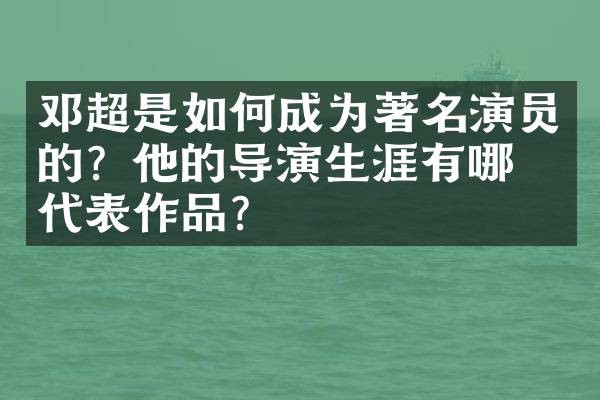 邓超是如何成为著名演员的？他的导演生涯有哪些代表作品？