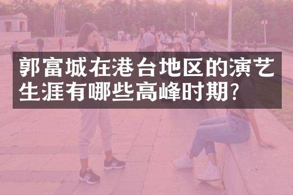郭富城在港台地区的演艺生涯有哪些高峰时期？