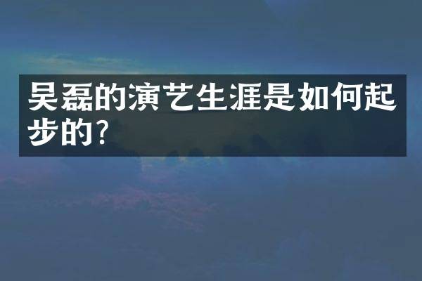 吴磊的演艺生涯是如何起步的？