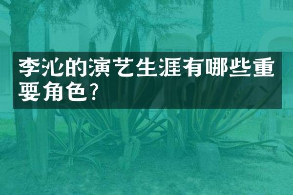 李沁的演艺生涯有哪些重要角色？