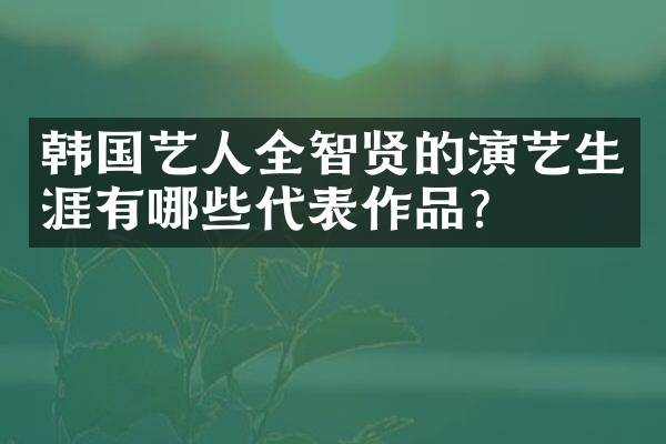 韩国艺人全智贤的演艺生涯有哪些代表作品？