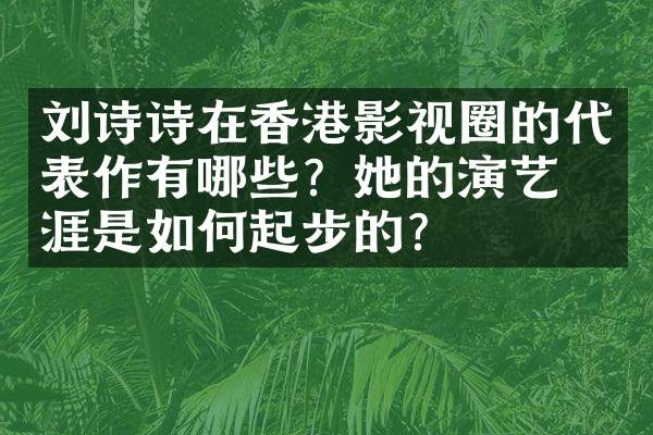 刘诗诗在香港影视圈的代表作有哪些？她的演艺生涯是如何起步的？