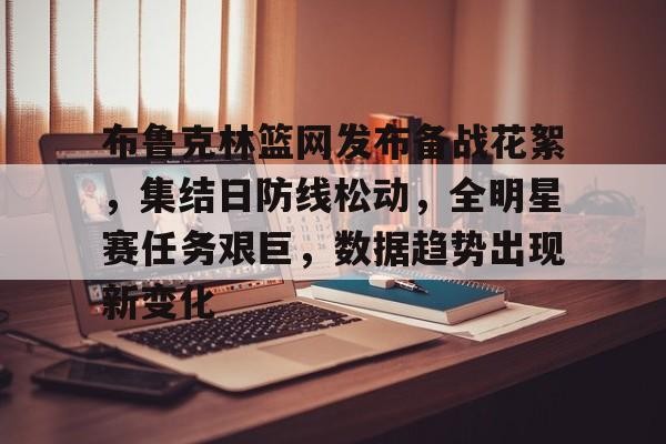 布鲁克林篮网发布备战花絮，集结日防线松动，全明星赛任务艰巨，数据趋势出现新变化的简单介绍