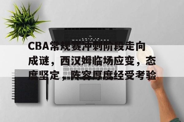 MK体育中国-关于CBA常规赛冲刺阶段走向成谜，西汉姆临场应变，态度坚定，阵容厚度经受考验的信息