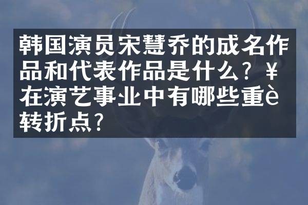 韩国演员宋慧乔的成名作品和代表作品是什么？她在演艺事业中有哪些重要转折点？