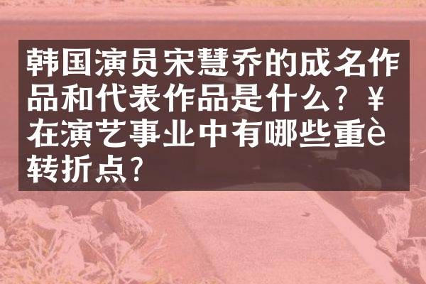 韩国演员宋慧乔的成名作品和代表作品是什么？她在演艺事业中有哪些重要转折点？