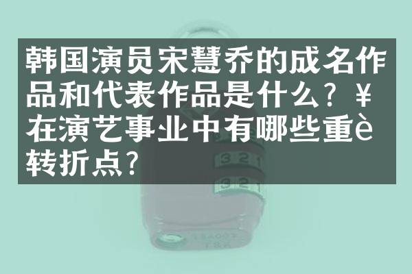 韩国演员宋慧乔的成名作品和代表作品是什么？她在演艺事业中有哪些重要转折点？
