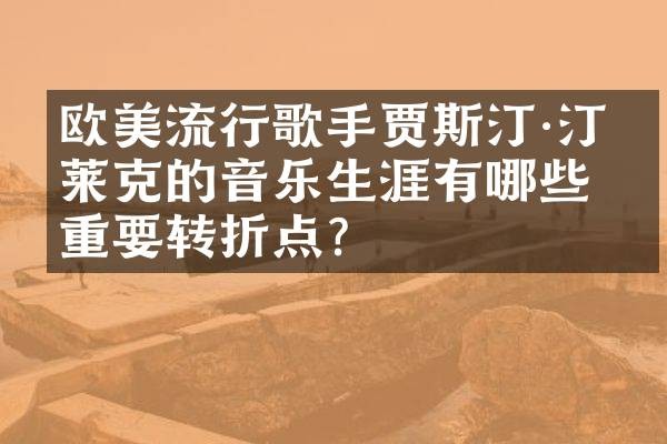 欧美流行歌手贾斯汀·汀布莱克的音乐生涯有哪些重要转折点?