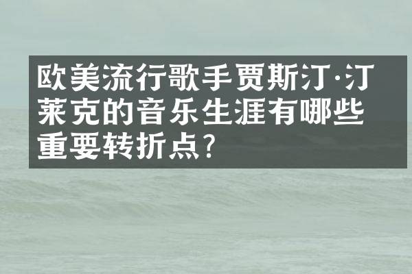 欧美流行歌手贾斯汀·汀布莱克的音乐生涯有哪些重要转折点?