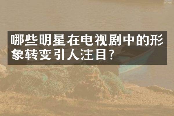 哪些明星在电视剧中的形象转变引人注目？