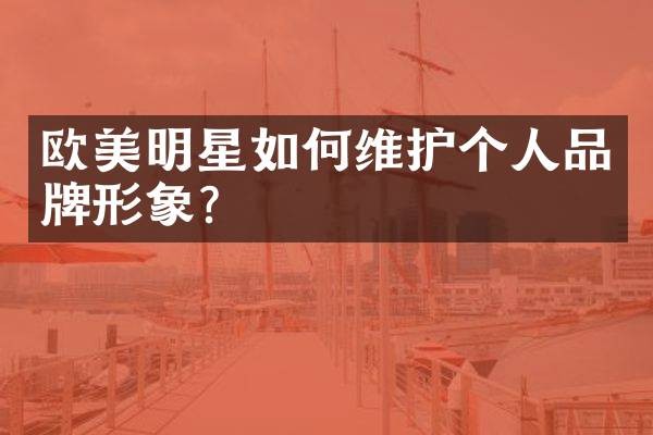 欧美明星如何维护个人品牌形象？