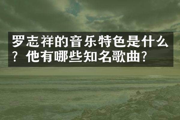 罗志祥的音乐特色是什么？他有哪些知名歌曲？