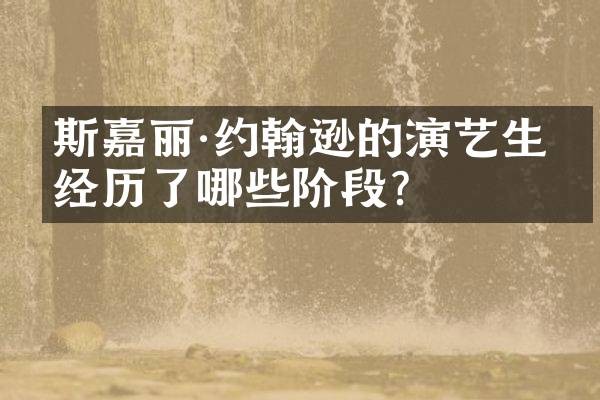 斯嘉丽·约翰逊的演艺生涯经历了哪些阶段？
