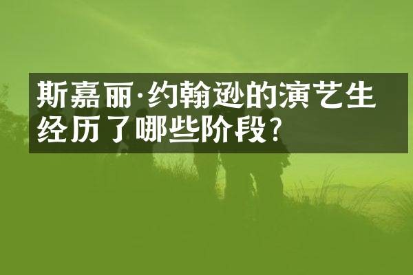 斯嘉丽·约翰逊的演艺生涯经历了哪些阶段？