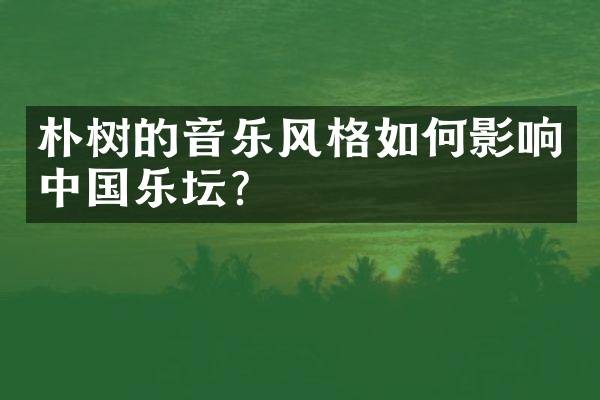 朴树的音乐风格如何影响中国乐坛？