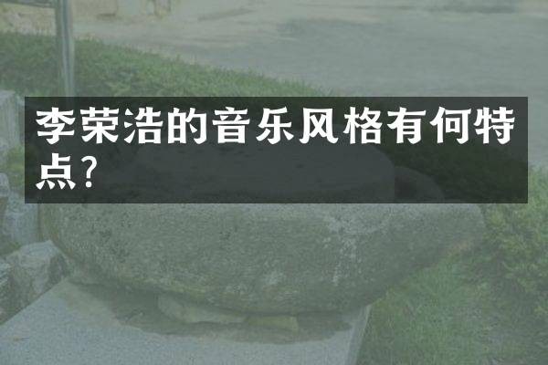 李荣浩的音乐风格有何特点？