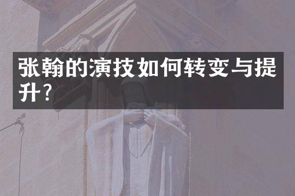 张翰的演技如何转变与提升？