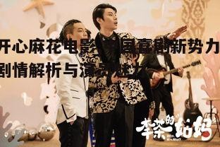 四、开心麻花电影的创作团队与演员阵容