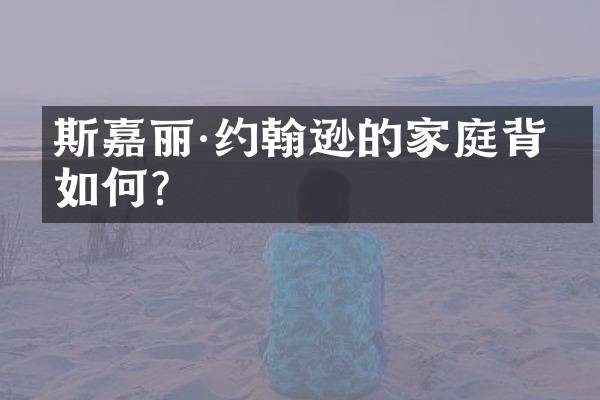 斯嘉丽·约翰逊的家庭背景如何?