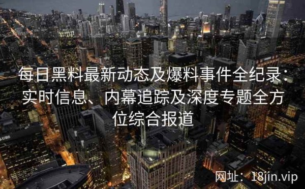 每日黑料最新动态及爆料事件全纪录：实时信息、内幕追踪及深度专题全方位综合报道