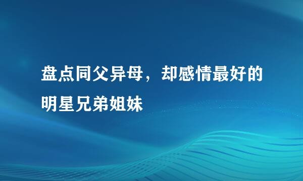 盘点同父异母，却感情最好的明星兄弟姐妹
