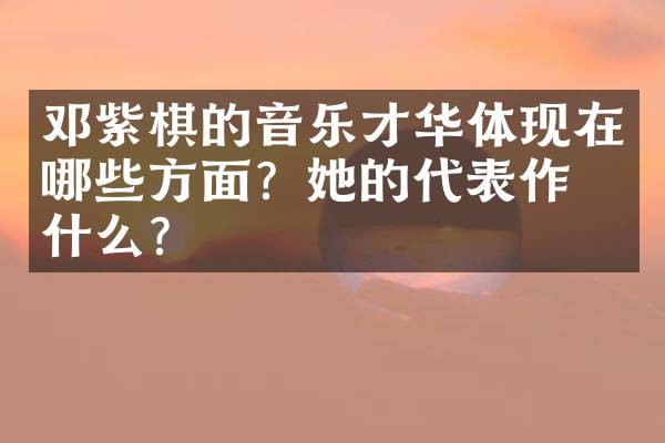 邓紫棋的音乐才华体现在哪些方面？她的代表作是什么？