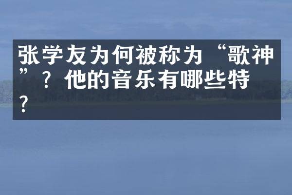张学友为何被称为“歌神”？他的音乐有哪些特点？