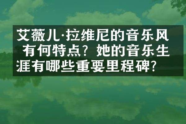 艾薇儿·拉维尼的音乐风格有何特点？她的音乐生涯有哪些重要里程碑？