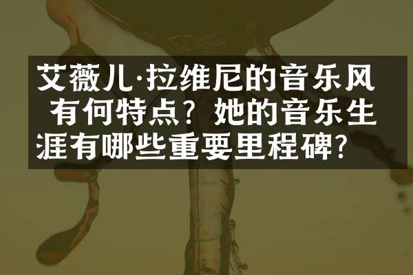 艾薇儿·拉维尼的音乐风格有何特点？她的音乐生涯有哪些重要里程碑？
